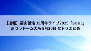 福山雅治 35周年ライブ2025「SOUL」京セラドーム大阪 8月30日 セトリまとめ アイキャッチ画像