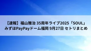 福山雅治 35周年ライブ2025「SOUL」みずほPayPayドーム福岡 9月27日公演のセットリスト速報