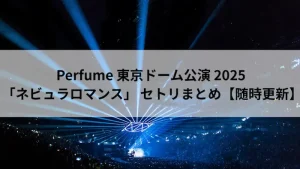 Perfume 東京ドーム 2025 ネビュラロマンス セトリ 画像