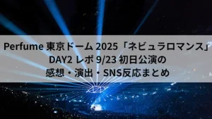 Perfume 東京ドーム 2025「ネビュラロマンス」DAY2 レポ 9月23日公演の感想・演出・SNS反応まとめ