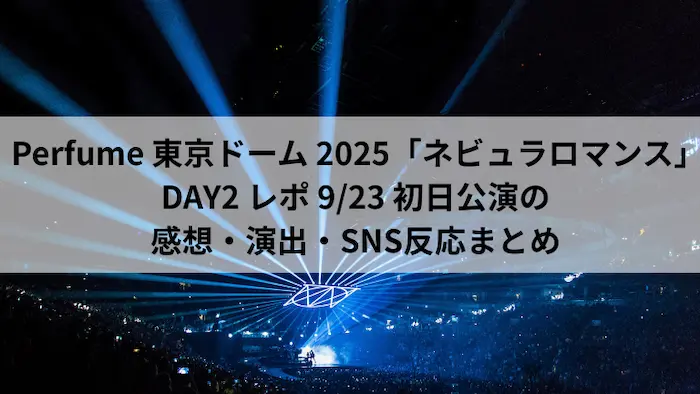 Perfume 東京ドーム 2025「ネビュラロマンス」DAY2 レポ 9月23日公演の感想・演出・SNS反応まとめ