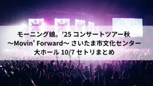モーニング娘。'25「Movin' Forward」さいたま市文化センター大ホール 10月7日公演 セトリまとめアイキャッチ画像