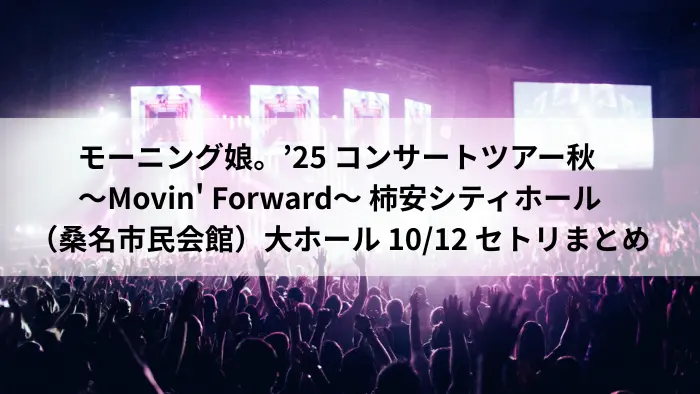 モーニング娘。’25「Movin' Forward」柿安シティホール（桑名市民会館）10月12日公演のセットリストまとめ。ツアー中盤を飾る注目ライブのアイキャッチ画像。