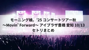モーニング娘。’25「Movin' Forward」アイプラザ豊橋（愛知）10月13日公演のセトリまとめ。東海ツアー2日目、地元・愛知出身の牧野真莉愛さんが出演する注目ライブ。